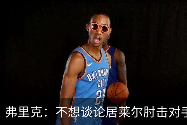 弗里克:不想谈论居莱尔肘击对手的事;拉菲尼亚明天能首发